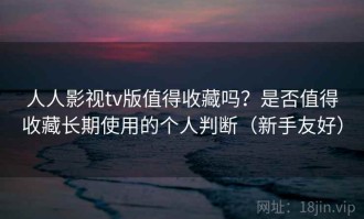 人人影视tv版值得收藏吗？是否值得收藏长期使用的个人判断（新手友好）