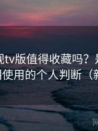人人影视tv版值得收藏吗？是否值得收藏长期使用的个人判断（新手友好）