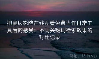 把星辰影院在线观看免费当作日常工具后的感受：不同关键词检索效果的对比记录
