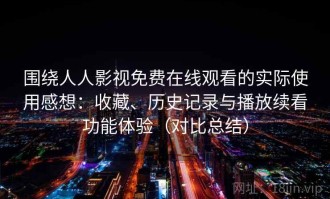 围绕人人影视免费在线观看的实际使用感想：收藏、历史记录与播放续看功能体验（对比总结）