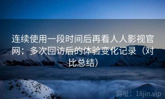 连续使用一段时间后再看人人影视官网：多次回访后的体验变化记录（对比总结）