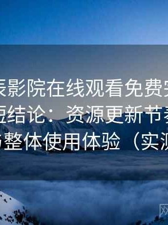 关于星辰影院在线观看免费完整版视频的简短结论：资源更新节奏、分类结构与整体使用体验（实测记录）