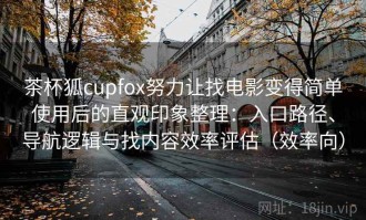 茶杯狐cupfox努力让找电影变得简单使用后的直观印象整理：入口路径、导航逻辑与找内容效率评估（效率向）