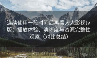 连续使用一段时间后再看人人影视tv版：播放体验、清晰度与资源完整性观察（对比总结）