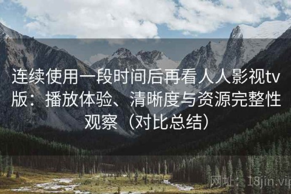 连续使用一段时间后再看人人影视tv版：播放体验、清晰度与资源完整性观察（对比总结）
