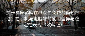 关于星辰影院在线观看免费的简短结论：在手机与电脑端的使用差异与稳定性表现（收藏版）