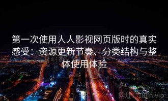 第一次使用人人影视网页版时的真实感受：资源更新节奏、分类结构与整体使用体验
