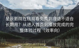 星辰影院在线观看免费到底适不适合长期用？从进入首页到播放完成的完整体验过程（效率向）