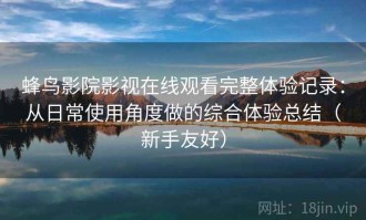 蜂鸟影院影视在线观看完整体验记录：从日常使用角度做的综合体验总结（新手友好）