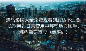 蜂鸟影院大全免费观看到底适不适合长期用？日常使用中哪些地方顺手，哪些需要适应（效率向）