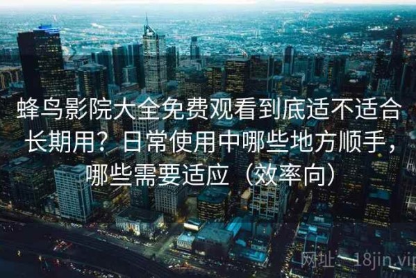 蜂鸟影院大全免费观看到底适不适合长期用？日常使用中哪些地方顺手，哪些需要适应（效率向）