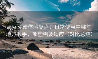 age 动漫体验复盘：日常使用中哪些地方顺手，哪些需要适应（对比总结）