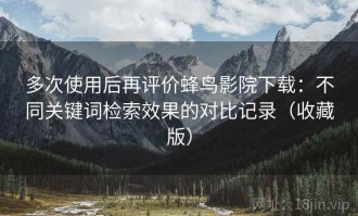 多次使用后再评价蜂鸟影院下载：不同关键词检索效果的对比记录（收藏版）