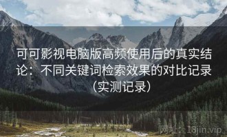 可可影视电脑版高频使用后的真实结论：不同关键词检索效果的对比记录（实测记录）