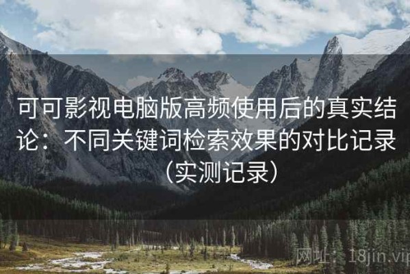可可影视电脑版高频使用后的真实结论：不同关键词检索效果的对比记录（实测记录）
