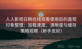 人人影视日韩在线观看使用后的直观印象整理：加载速度、清晰度与缓存策略观察（新手友好）