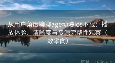 从用户角度聊聊age动漫ios下载：播放体验、清晰度与资源完整性观察（效率向）