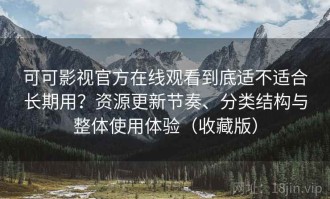 可可影视官方在线观看到底适不适合长期用？资源更新节奏、分类结构与整体使用体验（收藏版）