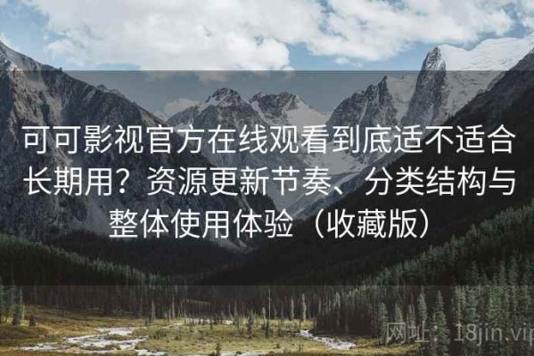 可可影视官方在线观看到底适不适合长期用？资源更新节奏、分类结构与整体使用体验（收藏版）
