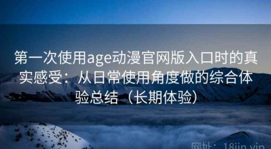 第一次使用age动漫官网版入口时的真实感受：从日常使用角度做的综合体验总结（长期体验）