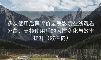 多次使用后再评价星辰影院在线观看免费：高频使用后的习惯变化与效率提升（效率向）