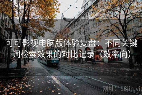 可可影视电脑版体验复盘：不同关键词检索效果的对比记录（效率向）