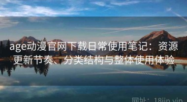 age动漫官网下载日常使用笔记：资源更新节奏、分类结构与整体使用体验