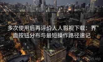 多次使用后再评价人人影视下载：界面按钮分布与最短操作路径速记