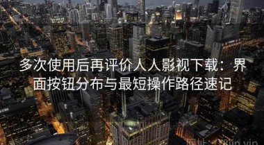 多次使用后再评价人人影视下载：界面按钮分布与最短操作路径速记