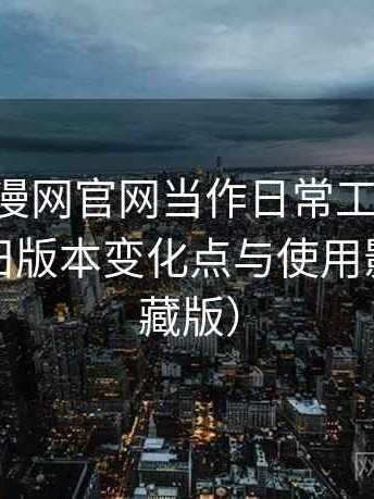 把age动漫网官网当作日常工具后的感受：新旧版本变化点与使用影响（收藏版）