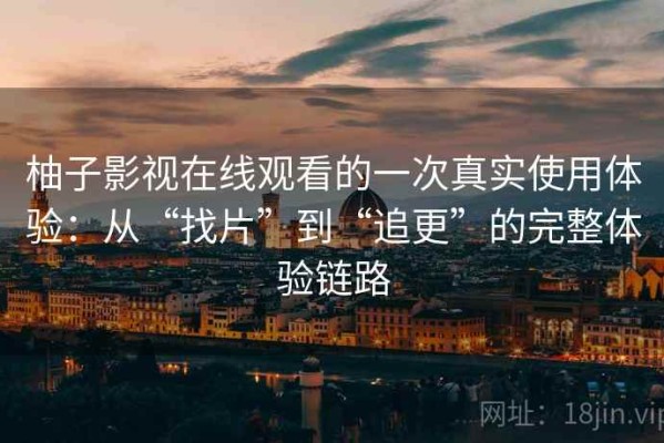 柚子影视在线观看的一次真实使用体验：从“找片”到“追更”的完整体验链路