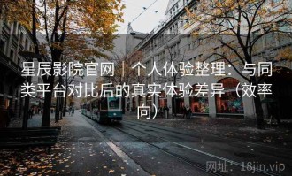星辰影院官网｜个人体验整理：与同类平台对比后的真实体验差异（效率向）