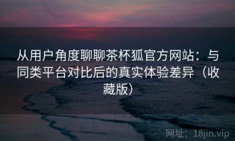 从用户角度聊聊茶杯狐官方网站：与同类平台对比后的真实体验差异（收藏版）
