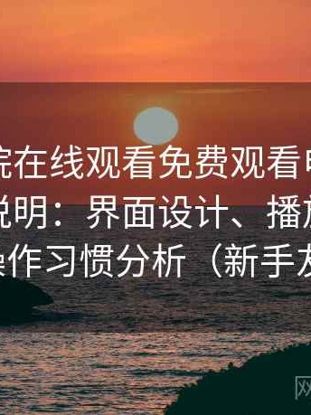 星辰影院在线观看免费观看电视不完全体验说明：界面设计、播放流畅度与操作习惯分析（新手友好）