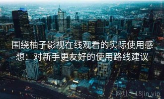 围绕柚子影视在线观看的实际使用感想：对新手更友好的使用路线建议
