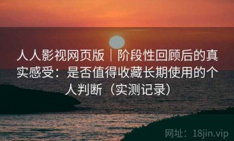 人人影视网页版｜阶段性回顾后的真实感受：是否值得收藏长期使用的个人判断（实测记录）