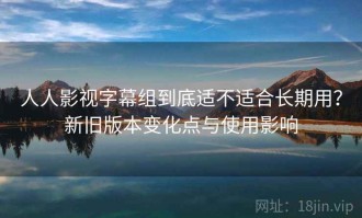 人人影视字幕组到底适不适合长期用？新旧版本变化点与使用影响