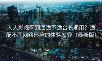 人人影视网到底适不适合长期用？适配不同网络环境的体验差异（最新版）