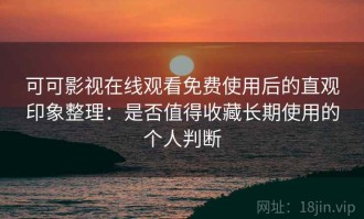 可可影视在线观看免费使用后的直观印象整理：是否值得收藏长期使用的个人判断