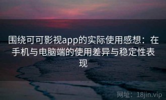 围绕可可影视app的实际使用感想：在手机与电脑端的使用差异与稳定性表现