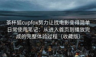 茶杯狐cupfox努力让找电影变得简单日常使用笔记：从进入首页到播放完成的完整体验过程（收藏版）