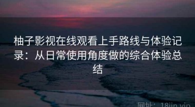 柚子影视在线观看上手路线与体验记录：从日常使用角度做的综合体验总结