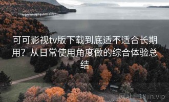 可可影视tv版下载到底适不适合长期用？从日常使用角度做的综合体验总结