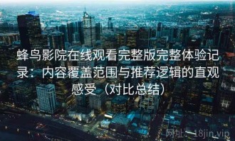 蜂鸟影院在线观看完整版完整体验记录：内容覆盖范围与推荐逻辑的直观感受（对比总结）