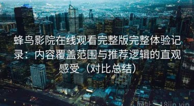 蜂鸟影院在线观看完整版完整体验记录：内容覆盖范围与推荐逻辑的直观感受（对比总结）