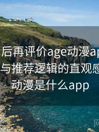 多次使用后再评价age动漫app：内容覆盖范围与推荐逻辑的直观感受，age动漫是什么app