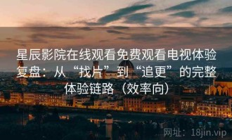 星辰影院在线观看免费观看电视体验复盘：从“找片”到“追更”的完整体验链路（效率向）