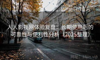 人人影视网体验复盘：长期使用后的可靠性与便利性分析（2025整理）