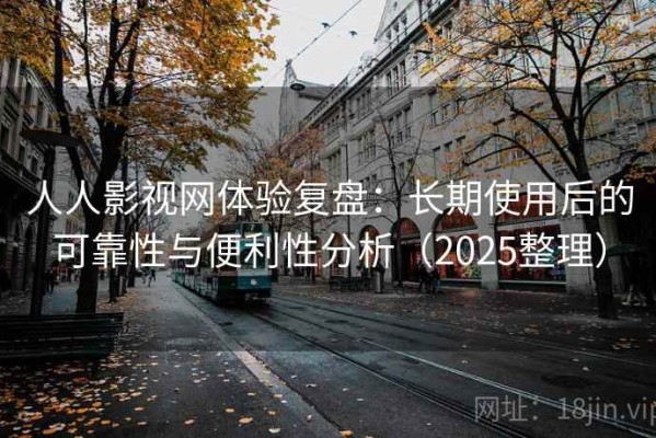 人人影视网体验复盘：长期使用后的可靠性与便利性分析（2025整理）