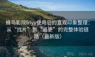 蜂鸟影院fnyy使用后的直观印象整理：从“找片”到“追更”的完整体验链路（最新版）